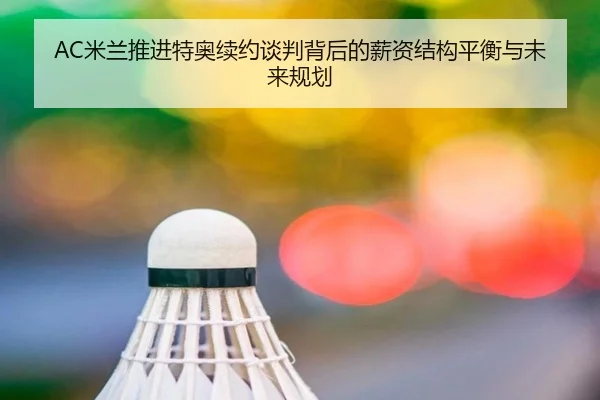 AC米兰推进特奥续约谈判背后的薪资结构平衡与未来规划