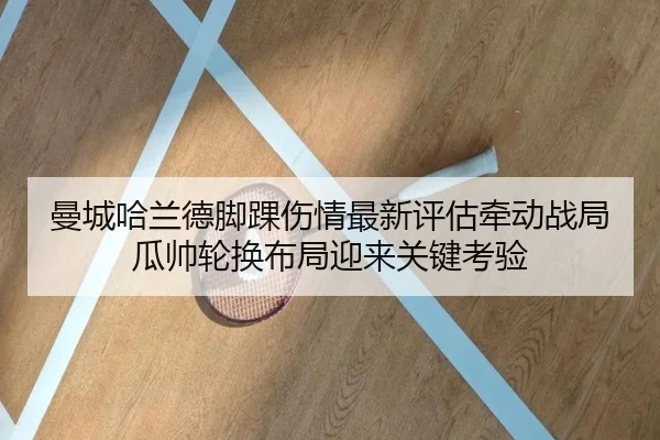 曼城哈兰德脚踝伤情最新评估牵动战局瓜帅轮换布局迎来关键考验