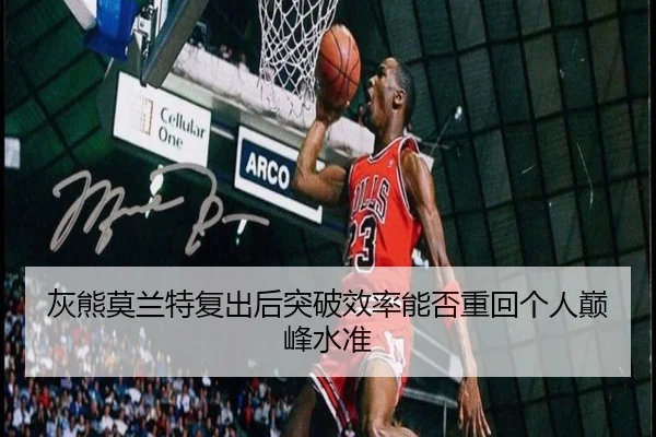 灰熊莫兰特复出后突破效率能否重回个人巅峰水准