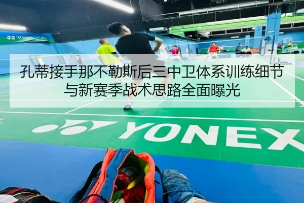 孔蒂接手那不勒斯后三中卫体系训练细节与新赛季战术思路全面曝光