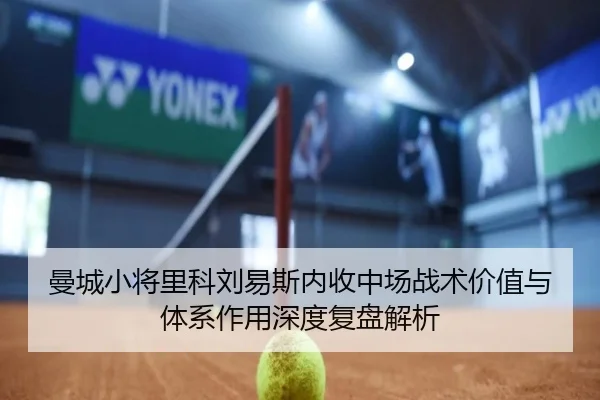 曼城小将里科刘易斯内收中场战术价值与体系作用深度复盘解析