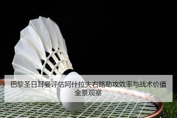 巴黎圣日耳曼评估阿什拉夫右路助攻效率与战术价值全景观察