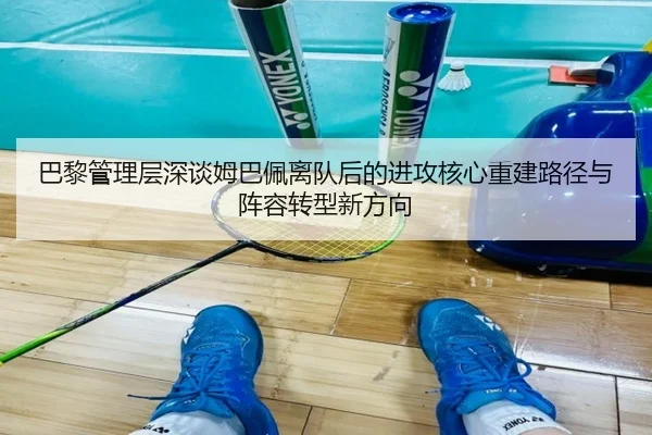 巴黎管理层深谈姆巴佩离队后的进攻核心重建路径与阵容转型新方向