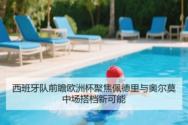 西班牙队前瞻欧洲杯聚焦佩德里与奥尔莫中场搭档新可能