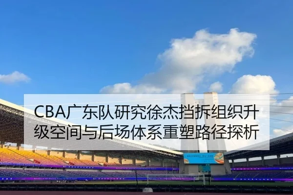 CBA广东队研究徐杰挡拆组织升级空间与后场体系重塑路径探析